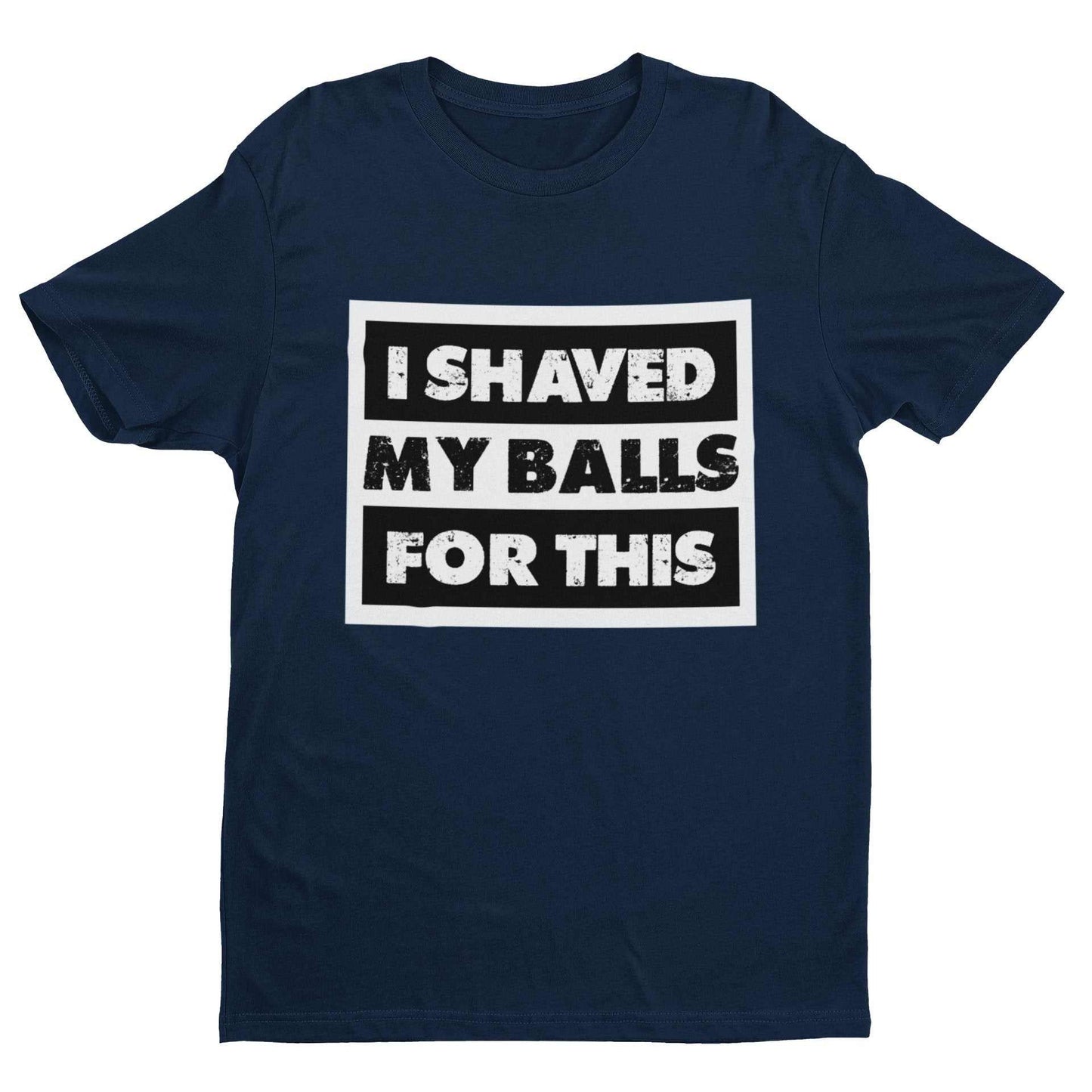 Funny sarcastic rude T-shirt in navy blue with bold white text "I SHAVED MY BALLS FOR THIS" printed on front