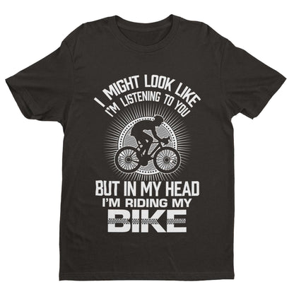Funny Cycling T-Shirt I Might Look Like I'm Listening To You But In My Head I'm Riding My Bike T-Shirt Gift