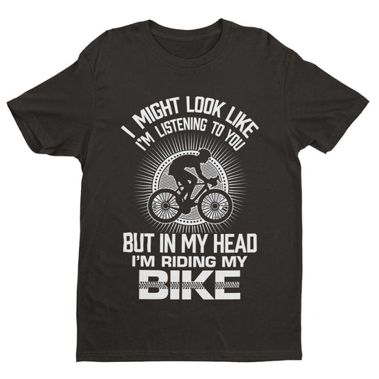 Funny Cycling T-Shirt I Might Look Like I'm Listening To You But In My Head I'm Riding My Bike T-Shirt Gift