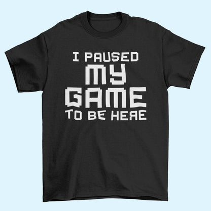 Funny Gamer T-Shirt I PAUSED MY GAME TO BE HERE Small to 6XL Video Gaming Gift T-Shirt