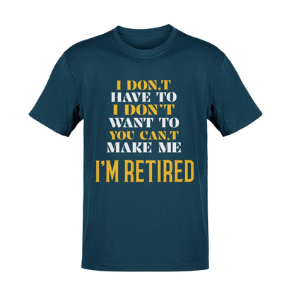 Funny Retirement T-Shirt I Don’t Have To I Don’t Want To You Can’t Make Me Gift T-Shirt