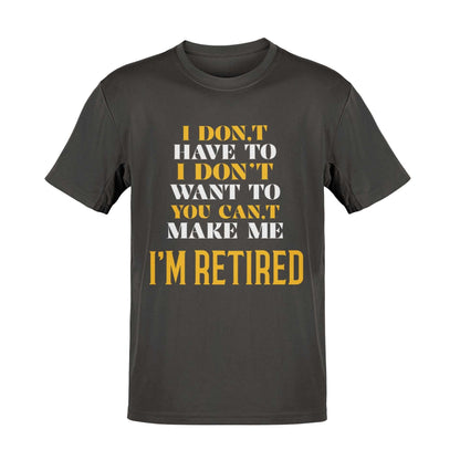 Funny Retirement T-Shirt I Don’t Have To I Don’t Want To You Can’t Make Me Gift T-Shirt