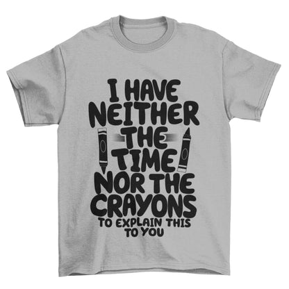 Funny T-Shirt I Have Neither The Time Nor The Crayons To Explain This To You T-Shirt