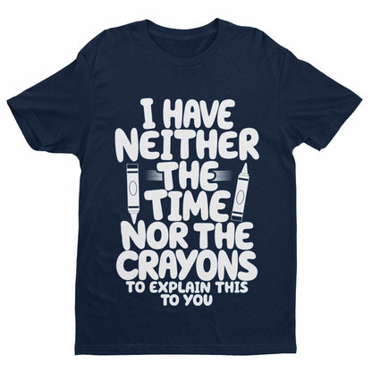 Funny T-Shirt I Have Neither The Time Nor The Crayons To Explain This To You T-Shirt