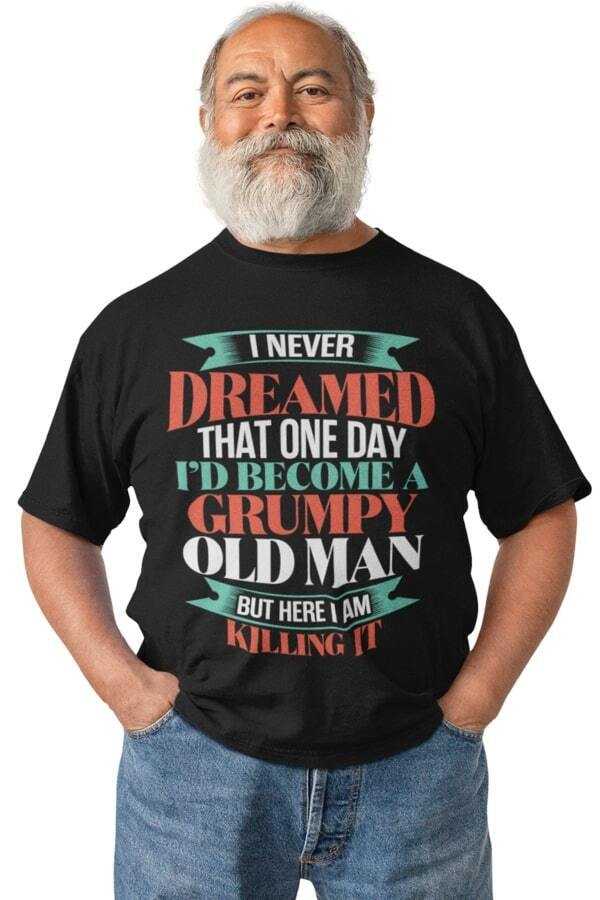 Funny T-Shirt I Never Dreamed I Would Be A Grumpy Old Man But Here I Am Killing It T-Shirt