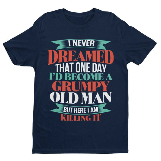 Funny T-Shirt I Never Dreamed I Would Be A Grumpy Old Man But Here I Am Killing It T-Shirt