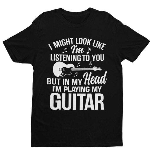I Might Look Like I'm Listening To You But In My Head I'm Playing My Guitar T-Shirt T-Shirt