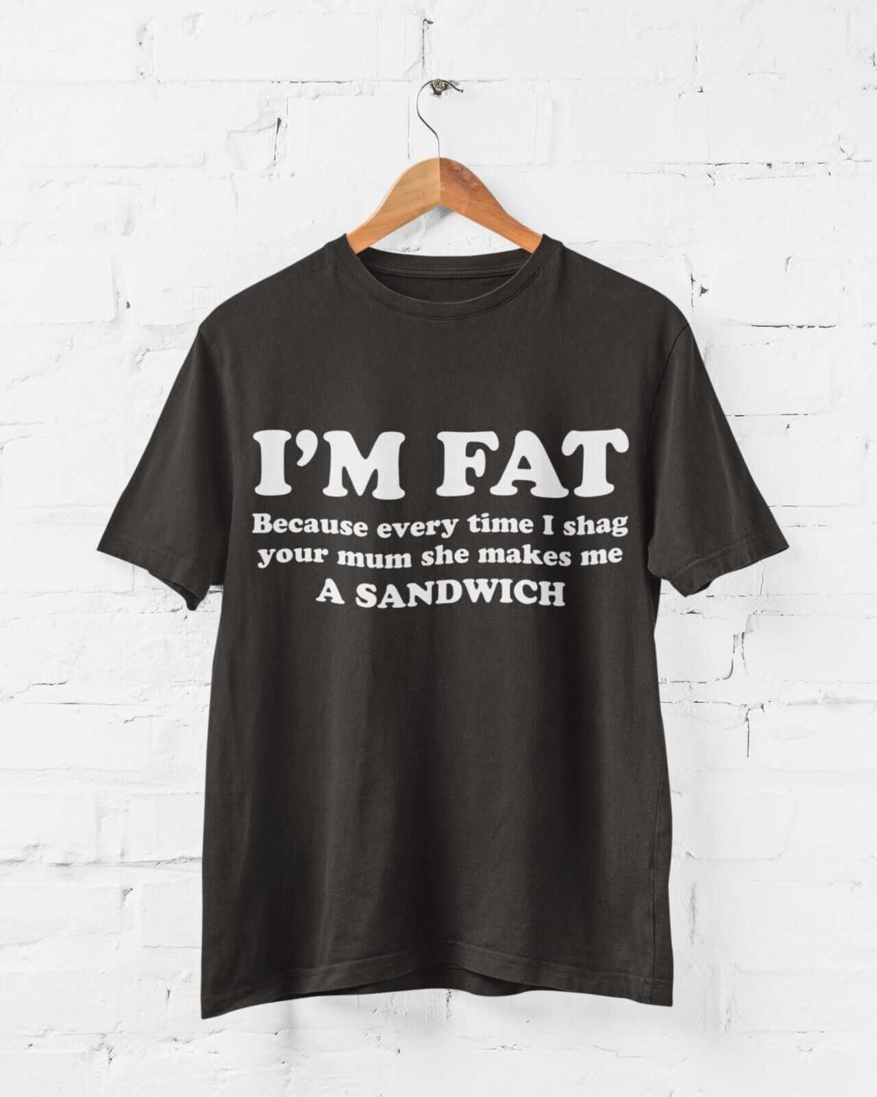 I'M FAT Because Every Time I Sh*g Your Mum She Makes Me A Sandwich Funny T-Shirt T-Shirt Gift