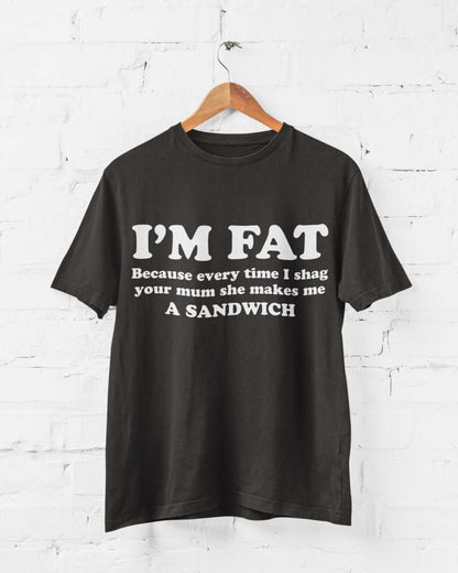 I'M FAT Because Every Time I Sh*g Your Mum She Makes Me A Sandwich Funny T-Shirt T-Shirt Gift