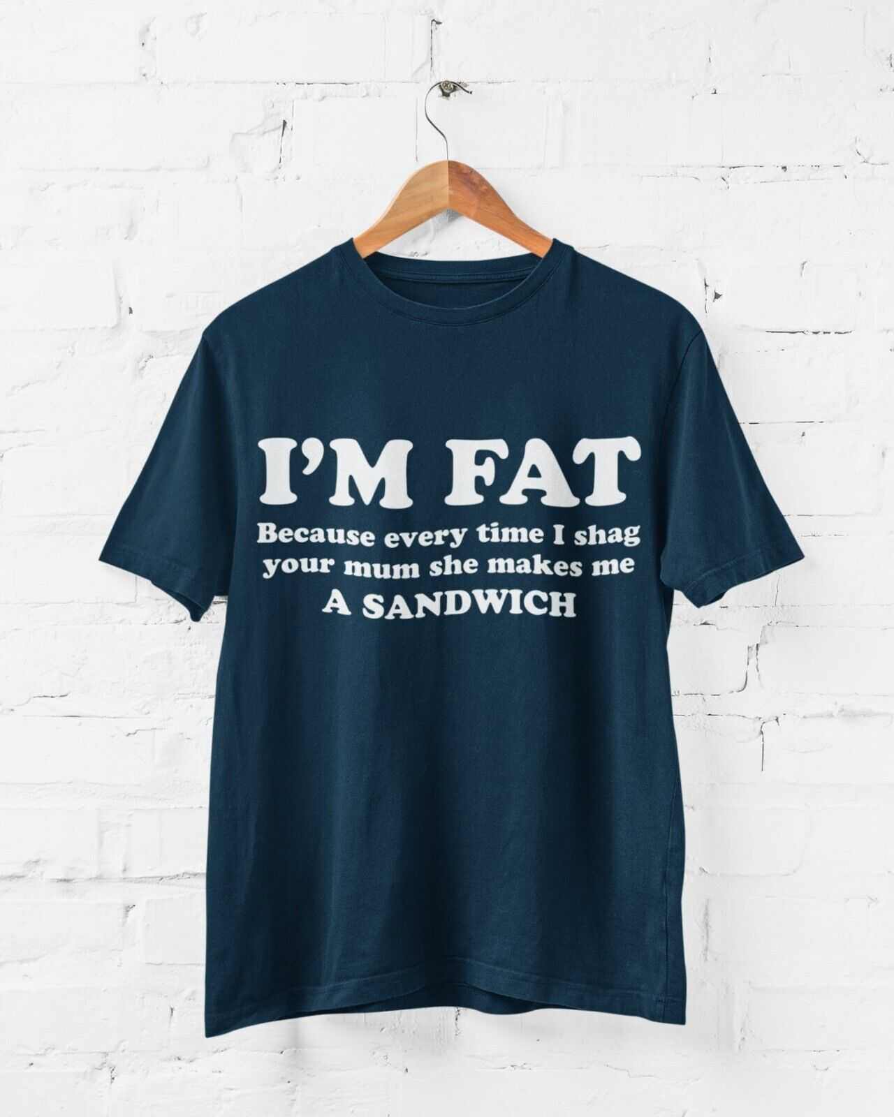 I'M FAT Because Every Time I Sh*g Your Mum She Makes Me A Sandwich Funny T-Shirt T-Shirt Gift