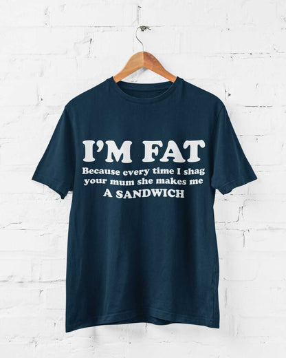I'M FAT Because Every Time I Sh*g Your Mum She Makes Me A Sandwich Funny T-Shirt T-Shirt Gift