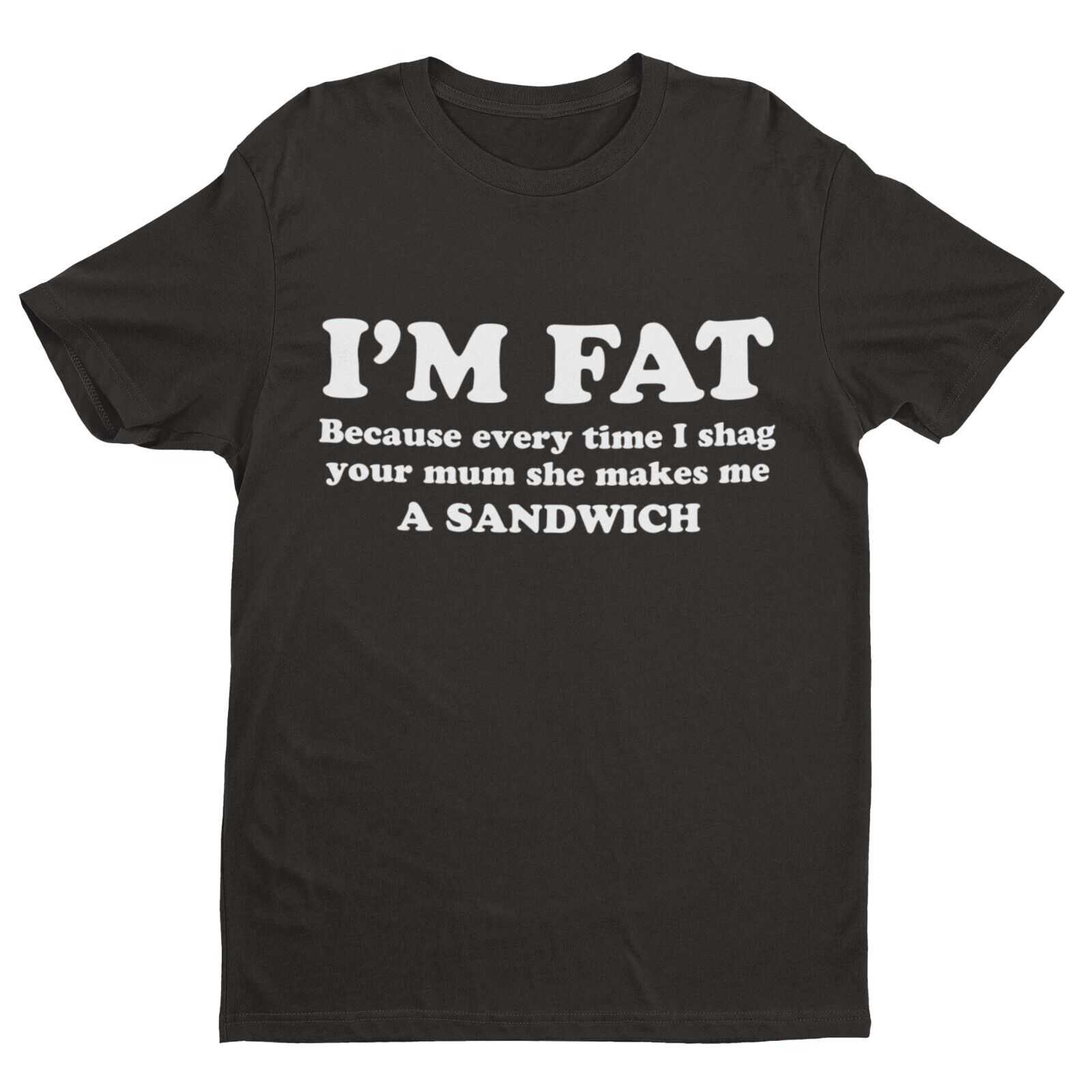 I'M FAT Because Every Time I Sh*g Your Mum She Makes Me A Sandwich Funny T-Shirt T-Shirt Gift