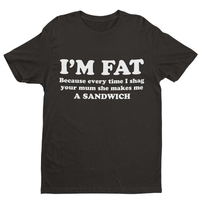 I'M FAT Because Every Time I Sh*g Your Mum She Makes Me A Sandwich Funny T-Shirt T-Shirt Gift