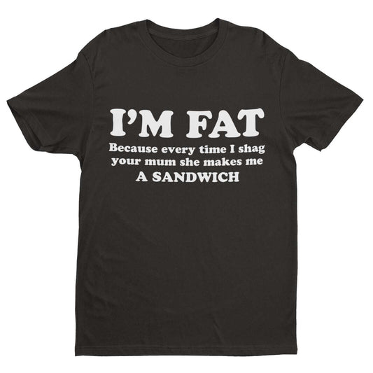 I'M FAT Because Every Time I Sh*g Your Mum She Makes Me A Sandwich Funny T-Shirt T-Shirt Gift