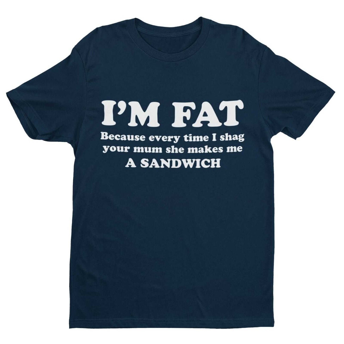 I'M FAT Because Every Time I Sh*g Your Mum She Makes Me A Sandwich Funny T-Shirt T-Shirt Gift
