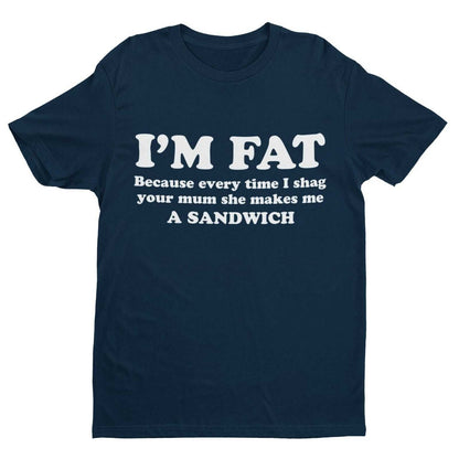 I'M FAT Because Every Time I Sh*g Your Mum She Makes Me A Sandwich Funny T-Shirt T-Shirt Gift